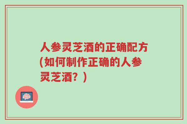 人参灵芝酒的正确配方(如何制作正确的人参灵芝酒？)-第1张图片-超越