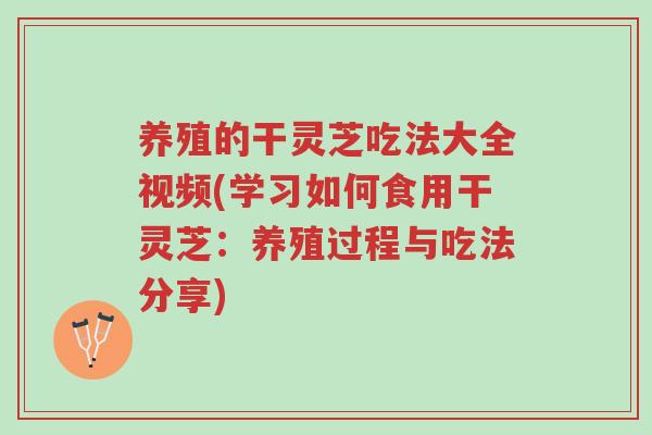 养殖的干灵芝吃法大全视频(学习如何食用干灵芝:养殖过程与吃法分享)-第1张图片-超越 养殖的干灵芝吃法大全视频(学习如何食用干灵芝:养殖过程与吃法分享)-第1张图片-超越