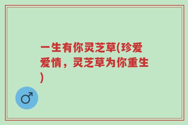 一生有你灵芝草(珍爱爱情,灵芝草为你重生)-第1张图片-超越 一生有你灵芝草(珍爱爱情,灵芝草为你重生)-第1张图片-超越