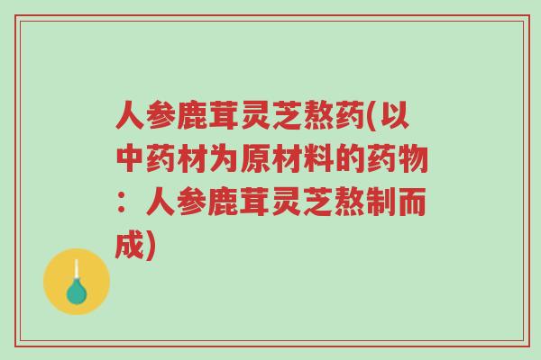 人参鹿茸灵芝熬药(以中药材为原材料的药物:人参鹿茸灵芝熬制而成)-第1张图片-超越 人参鹿茸灵芝熬药(以中药材为原材料的药物:人参鹿茸灵芝熬制而成)-第1张图片-超越