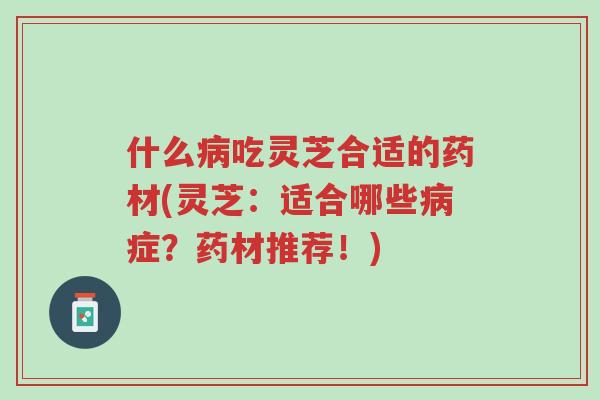 什么病吃灵芝合适的药材(灵芝:适合哪些病症?药材推荐!)-第1张图片-超越 什么病吃灵芝合适的药材(灵芝:适合哪些病症?药材推荐!)-第1张图片-超越