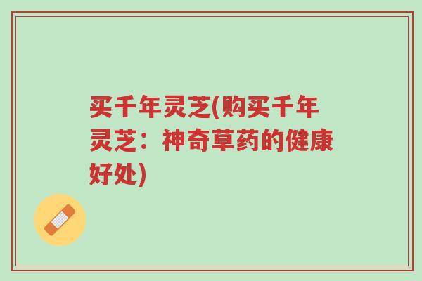 买千年灵芝(购买千年灵芝:神奇草药的健康好处)-第1张图片-超越 买千年灵芝(购买千年灵芝:神奇草药的健康好处)-第1张图片-超越