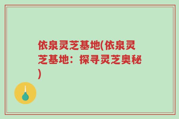 依泉灵芝基地(依泉灵芝基地：探寻灵芝奥秘)-第1张图片-超越