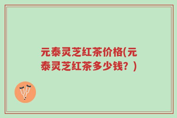 元泰灵芝红茶价格(元泰灵芝红茶多少钱?)-第1张图片-超越 元泰灵芝红茶价格(元泰灵芝红茶多少钱?)-第1张图片-超越