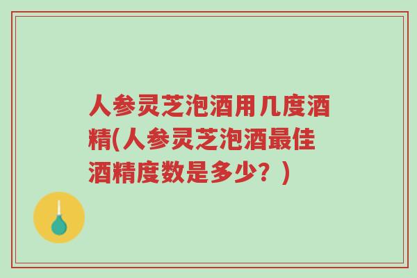 人参灵芝泡酒用几度酒精(人参灵芝泡酒最佳酒精度数是多少？)-第1张图片-超越