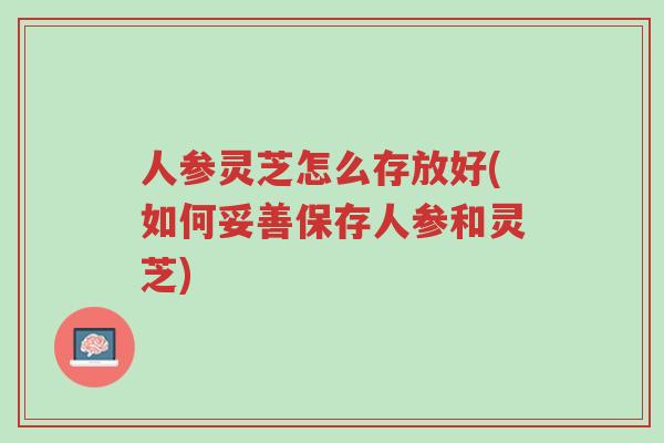 人参灵芝怎么存放好(如何妥善保存人参和灵芝)-第1张图片-超越 人参灵芝怎么存放好(如何妥善保存人参和灵芝)-第1张图片-超越