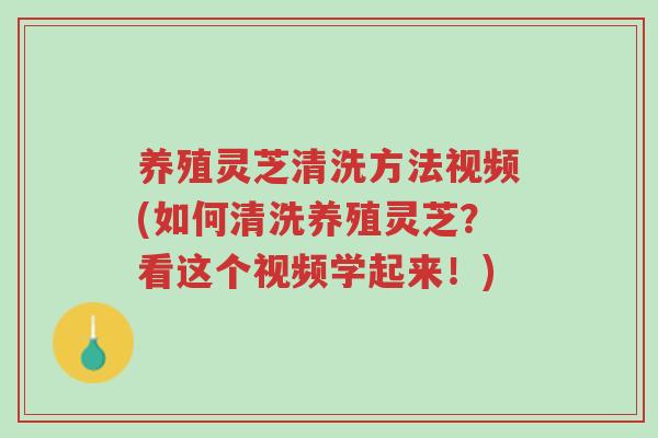 养殖灵芝清洗方法视频(如何清洗养殖灵芝?看这个视频学起来!)-第1张图片-超越 养殖灵芝清洗方法视频(如何清洗养殖灵芝?看这个视频学起来!)-第1张图片-超越