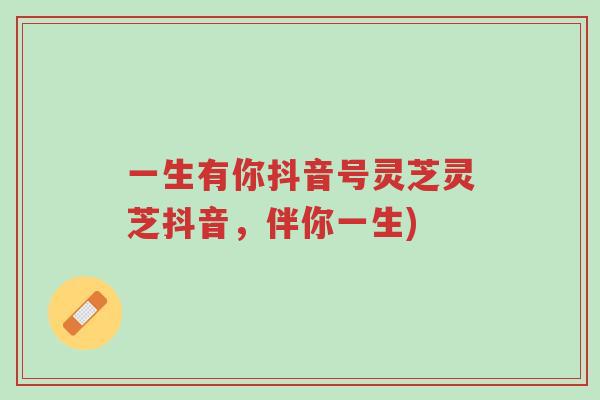 一生有你抖音号灵芝灵芝抖音，伴你一生)-第1张图片-超越
