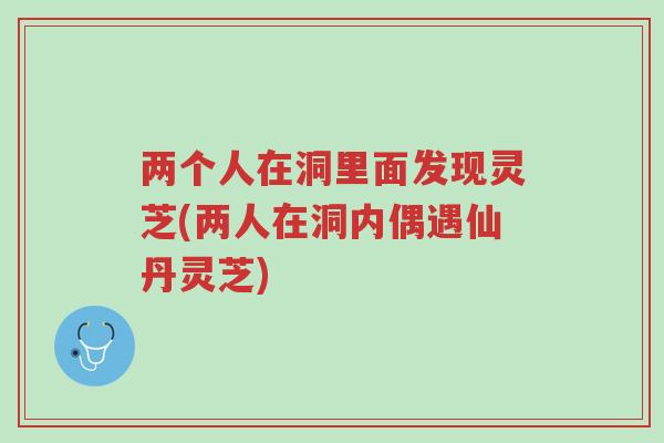 两个人在洞里面发现灵芝(两人在洞内偶遇仙丹灵芝)-第1张图片-超越 两个人在洞里面发现灵芝(两人在洞内偶遇仙丹灵芝)-第1张图片-超越