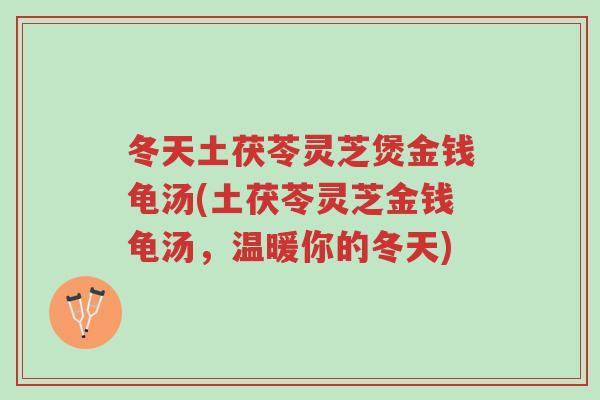 冬天土茯苓灵芝煲金钱龟汤(土茯苓灵芝金钱龟汤,温暖你的冬天)-第1张图片-超越 冬天土茯苓灵芝煲金钱龟汤(土茯苓灵芝金钱龟汤,温暖你的冬天)-第1张图片-超越