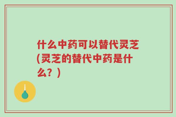 什么中药可以替代灵芝(灵芝的替代中药是什么?)-第1张图片-超越 什么中药可以替代灵芝(灵芝的替代中药是什么?)-第1张图片-超越