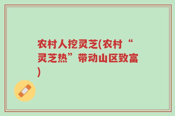 农村人挖灵芝(农村“灵芝热”带动山区致富)-第1张图片-超越 农村人挖灵芝(农村“灵芝热”带动山区致富)-第1张图片-超越