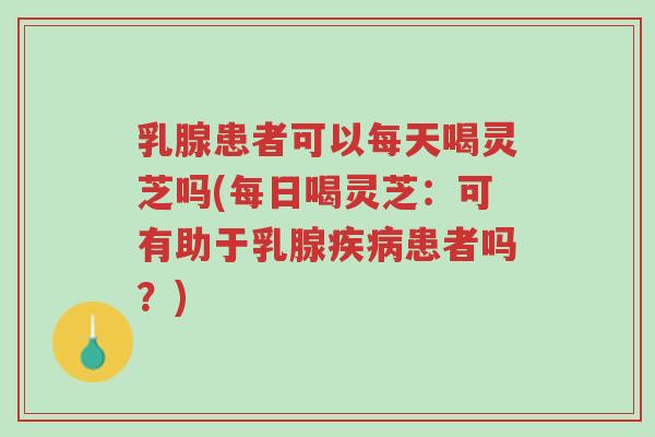 乳腺患者可以每天喝灵芝吗(每日喝灵芝：可有助于乳腺疾病患者吗？)-第1张图片-超越