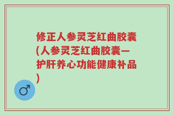 修正人参灵芝红曲胶囊(人参灵芝红曲胶囊—护肝养心功能健康补品)-第1张图片-超越 修正人参灵芝红曲胶囊(人参灵芝红曲胶囊—护肝养心功能健康补品)-第1张图片-超越