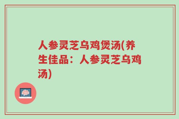人参灵芝乌鸡煲汤(养生佳品:人参灵芝乌鸡汤)-第1张图片-超越 人参灵芝乌鸡煲汤(养生佳品:人参灵芝乌鸡汤)-第1张图片-超越