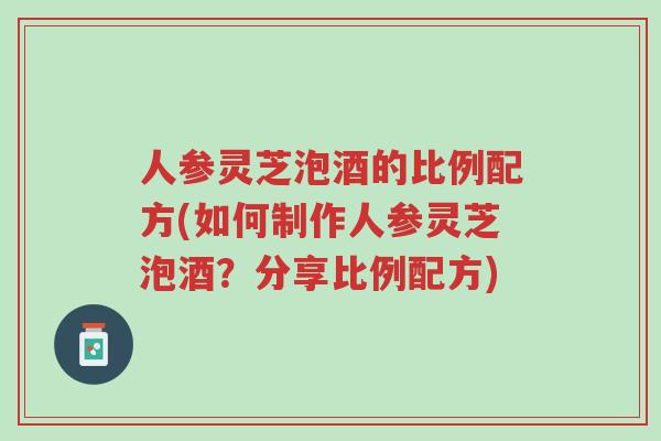 人参灵芝泡酒的比例配方(如何制作人参灵芝泡酒?分享比例配方)-第1张图片-超越 人参灵芝泡酒的比例配方(如何制作人参灵芝泡酒?分享比例配方)-第1张图片-超越