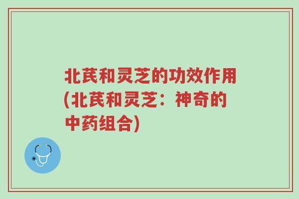 北芪和灵芝的功效作用(北芪和灵芝:神奇的中药组合)-第1张图片-超越 北芪和灵芝的功效作用(北芪和灵芝:神奇的中药组合)-第1张图片-超越