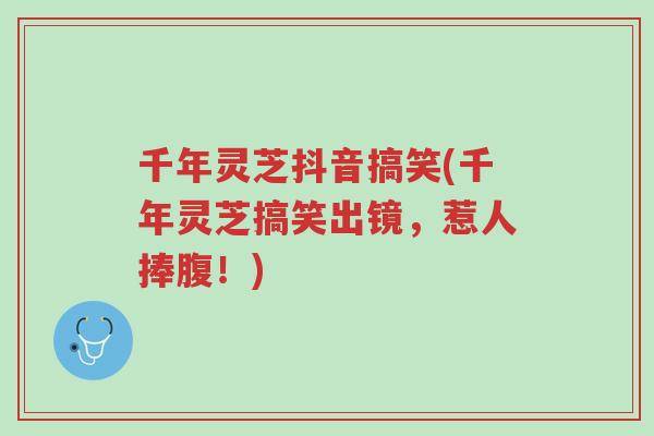 千年灵芝抖音搞笑(千年灵芝搞笑出镜,惹人捧腹!)-第1张图片-超越 千年灵芝抖音搞笑(千年灵芝搞笑出镜,惹人捧腹!)-第1张图片-超越