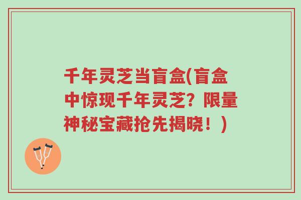 千年灵芝当盲盒(盲盒中惊现千年灵芝?限量神秘宝藏抢先揭晓!)-第1张图片-超越 千年灵芝当盲盒(盲盒中惊现千年灵芝?限量神秘宝藏抢先揭晓!)-第1张图片-超越