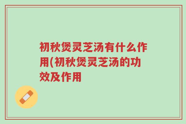 初秋煲灵芝汤有什么作用(初秋煲灵芝汤的功效及作用-第1张图片-超越