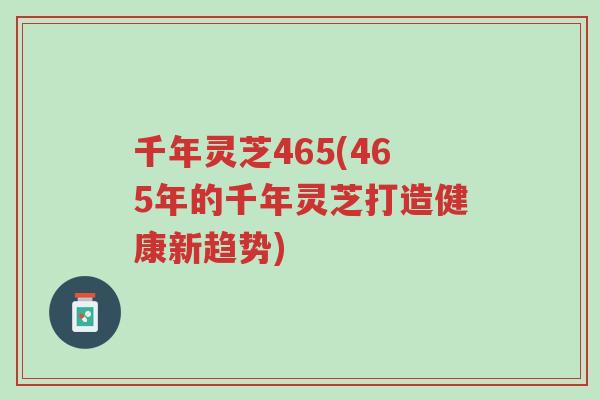 千年灵芝465(465年的千年灵芝打造健康新趋势)-第1张图片-超越 千年灵芝465(465年的千年灵芝打造健康新趋势)-第1张图片-超越