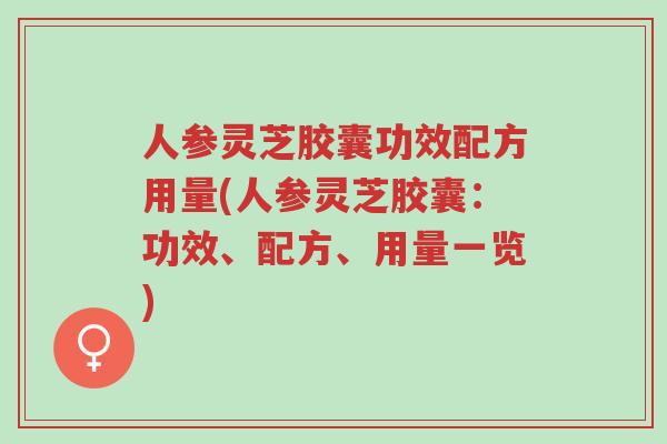 人参灵芝胶囊功效配方用量(人参灵芝胶囊：功效、配方、用量一览)-第1张图片-超越