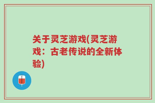 关于灵芝游戏(灵芝游戏：古老传说的全新体验)-第1张图片-超越