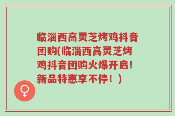 临淄西高灵芝烤鸡抖音团购(临淄西高灵芝烤鸡抖音团购火爆开启！新品特惠享不停！)-第1张图片-超越