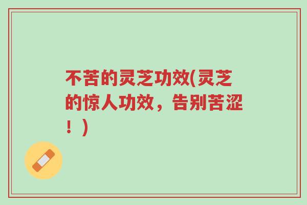 不苦的灵芝功效(灵芝的惊人功效,告别苦涩!)-第1张图片-超越 不苦的灵芝功效(灵芝的惊人功效,告别苦涩!)-第1张图片-超越