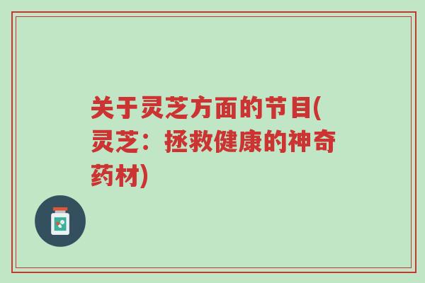关于灵芝方面的节目(灵芝：拯救健康的神奇药材)-第1张图片-超越