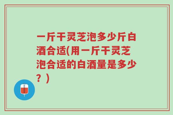 一斤干灵芝泡多少斤白酒合适(用一斤干灵芝泡合适的白酒量是多少?)-第1张图片-超越 一斤干灵芝泡多少斤白酒合适(用一斤干灵芝泡合适的白酒量是多少?)-第1张图片-超越