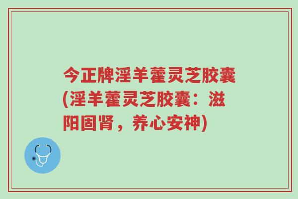 今正牌淫羊藿灵芝胶囊(淫羊藿灵芝胶囊:滋阳固肾,养心安神)-第1张图片-超越 今正牌淫羊藿灵芝胶囊(淫羊藿灵芝胶囊:滋阳固肾,养心安神)-第1张图片-超越