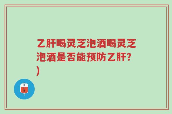 乙肝喝灵芝泡酒喝灵芝泡酒是否能预防乙肝?)-第1张图片-超越 乙肝喝灵芝泡酒喝灵芝泡酒是否能预防乙肝?)-第1张图片-超越