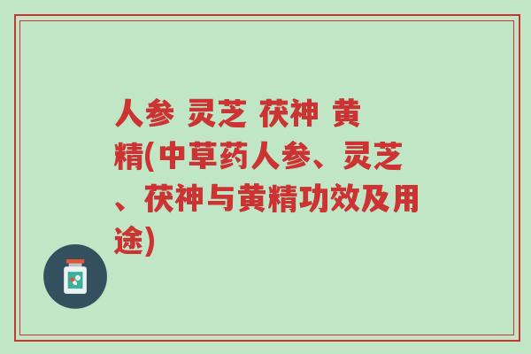人参 灵芝 茯神 黄精(中草药人参、灵芝、茯神与黄精功效及用途)-第1张图片-超越