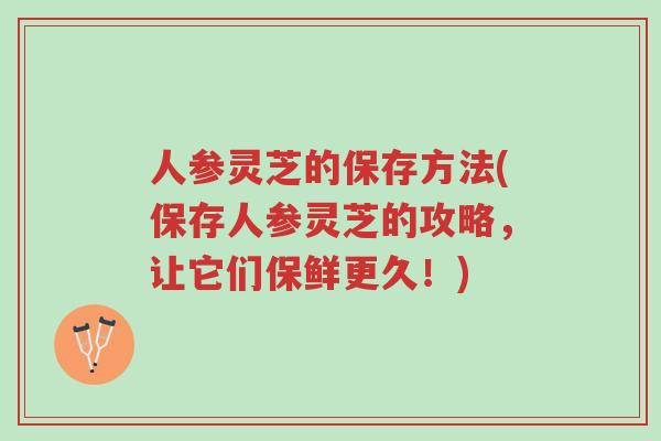人参灵芝的保存方法(保存人参灵芝的攻略,让它们保鲜更久!)-第1张图片-超越 人参灵芝的保存方法(保存人参灵芝的攻略,让它们保鲜更久!)-第1张图片-超越
