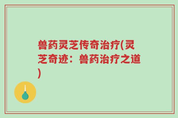 兽药灵芝传奇治疗(灵芝奇迹：兽药治疗之道)-第1张图片-超越