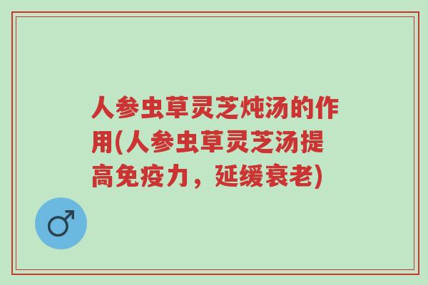 人参虫草灵芝炖汤的作用(人参虫草灵芝汤提高免疫力，延缓衰老)-第1张图片-超越
