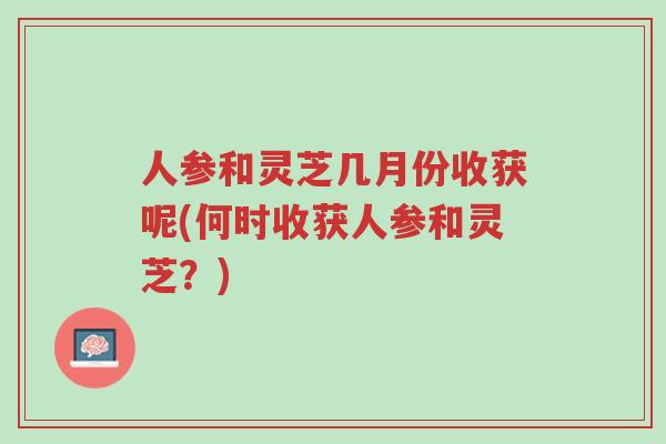 人参和灵芝几月份收获呢(何时收获人参和灵芝？)-第1张图片-超越