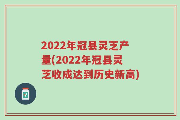 2022年冠县灵芝产量(2022年冠县灵芝收成达到历史新高)-第1张图片-超越 2022年冠县灵芝产量(2022年冠县灵芝收成达到历史新高)-第1张图片-超越