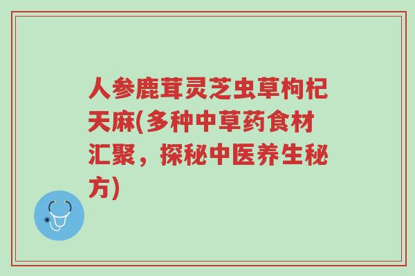 人参鹿茸灵芝虫草枸杞天麻(多种中草药食材汇聚，探秘中医养生秘方)-第1张图片-超越