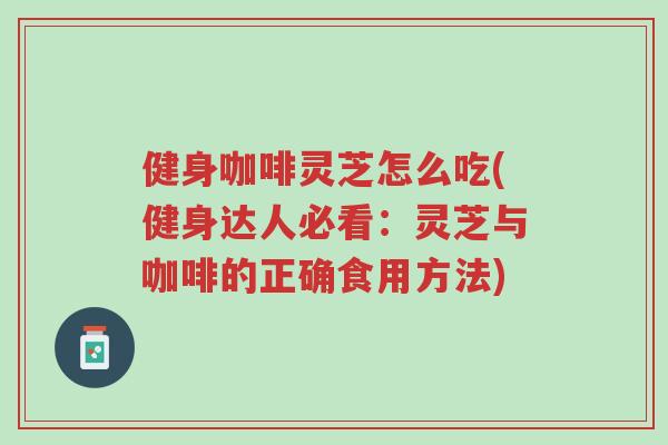 健身咖啡灵芝怎么吃(健身达人必看:灵芝与咖啡的正确食用方法)-第1张图片-超越 健身咖啡灵芝怎么吃(健身达人必看:灵芝与咖啡的正确食用方法)-第1张图片-超越