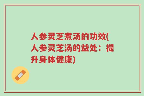 人参灵芝煮汤的功效(人参灵芝汤的益处：提升身体健康)-第1张图片-超越