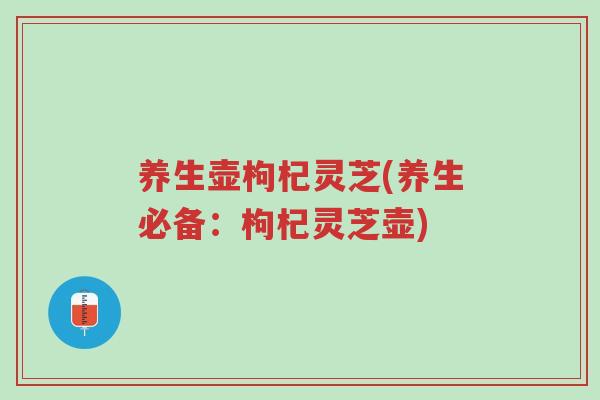 养生壶枸杞灵芝(养生必备:枸杞灵芝壶)-第1张图片-超越 养生壶枸杞灵芝(养生必备:枸杞灵芝壶)-第1张图片-超越