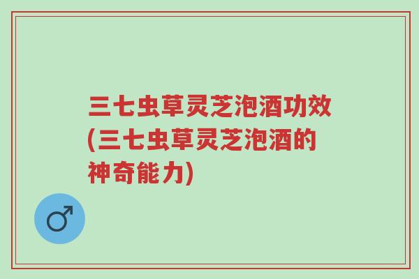 三七虫草灵芝泡酒功效(三七虫草灵芝泡酒的神奇能力)-第1张图片-超越 三七虫草灵芝泡酒功效(三七虫草灵芝泡酒的神奇能力)-第1张图片-超越