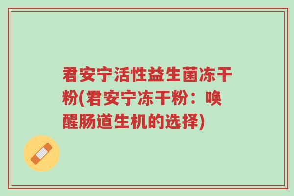 君安宁活性益生菌冻干粉(君安宁冻干粉:唤醒肠道生机的选择)-第1张图片-超越 君安宁活性益生菌冻干粉(君安宁冻干粉:唤醒肠道生机的选择)-第1张图片-超越