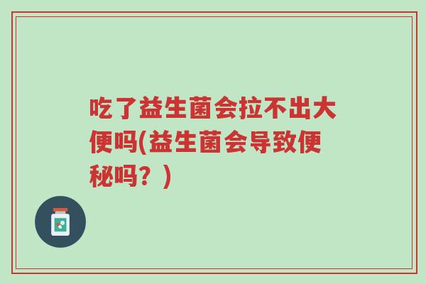 吃了益生菌会拉不出大便吗(益生菌会导致便秘吗？)-第1张图片-超越