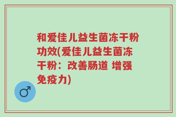 和爱佳儿益生菌冻干粉功效(爱佳儿益生菌冻干粉:改善肠道 增强免疫力)-第1张图片-超越 和爱佳儿益生菌冻干粉功效(爱佳儿益生菌冻干粉:改善肠道 增强免疫力)-第1张图片-超越