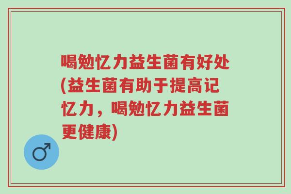 喝勉忆力益生菌有好处(益生菌有助于提高记忆力,喝勉忆力益生菌更健康)-第1张图片-超越 喝勉忆力益生菌有好处(益生菌有助于提高记忆力,喝勉忆力益生菌更健康)-第1张图片-超越