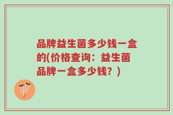 品牌益生菌多少钱一盒的(价格查询：益生菌品牌一盒多少钱？)-第1张图片-超越