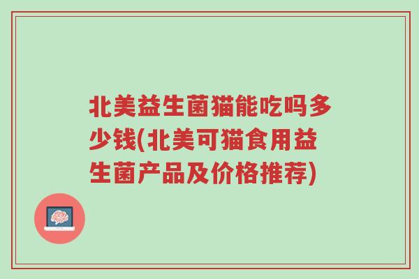 北美益生菌猫能吃吗多少钱(北美可猫食用益生菌产品及价格推荐)-第1张图片-超越 北美益生菌猫能吃吗多少钱(北美可猫食用益生菌产品及价格推荐)-第1张图片-超越